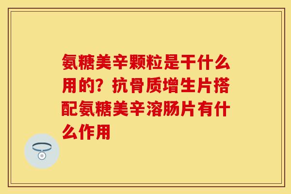 氨糖美辛颗粒是干什么用的？抗骨质增生片搭配氨糖美辛溶肠片有什么作用