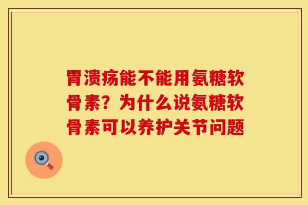 胃溃疡能不能用氨糖软骨素？为什么说氨糖软骨素可以养护关节问题