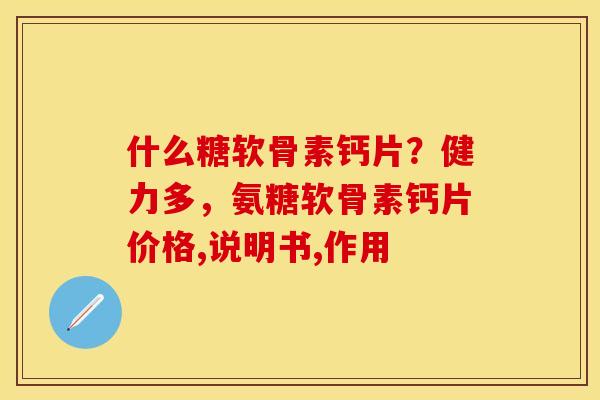什么糖软骨素钙片?健力多,氨糖软骨素钙片价格,说明书,作用