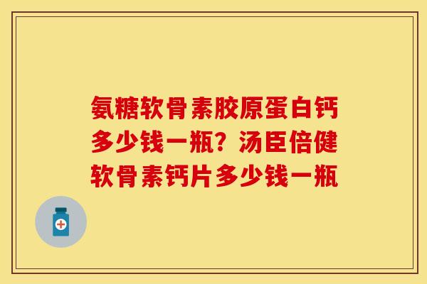 氨糖软骨素胶原蛋白钙多少钱一瓶？汤臣倍健软骨素钙片多少钱一瓶