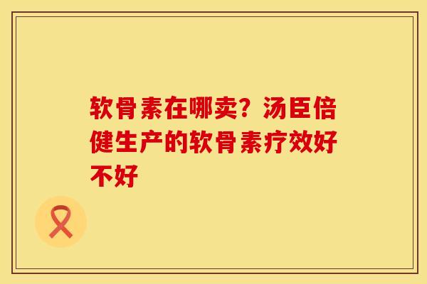 软骨素在哪卖？汤臣倍健生产的软骨素疗效好不好