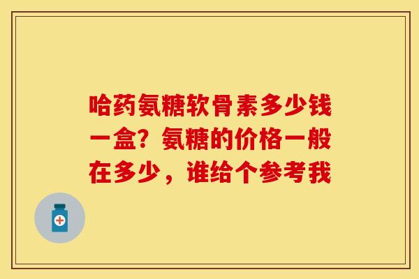 哈药氨糖软骨素多少钱一盒？氨糖的价格一般在多少，谁给个参考我