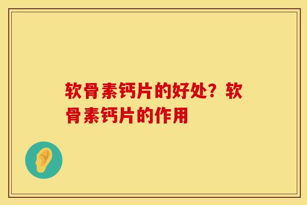 软骨素钙片的好处？软骨素钙片的作用