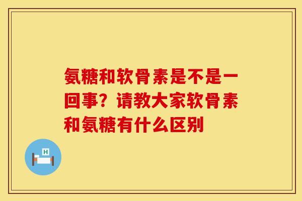 氨糖和软骨素是不是一回事？请教大家软骨素和氨糖有什么区别