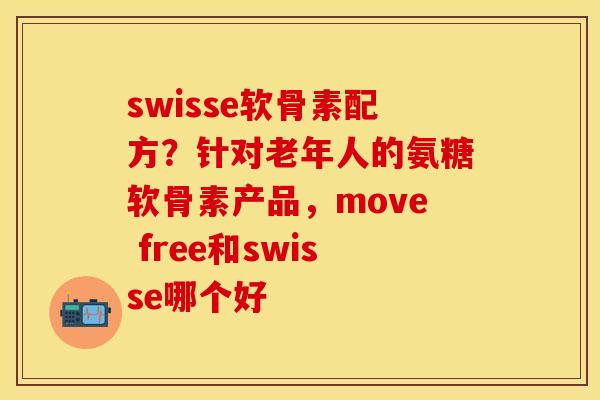 swisse软骨素配方？针对老年人的氨糖软骨素产品，move free和swisse哪个好