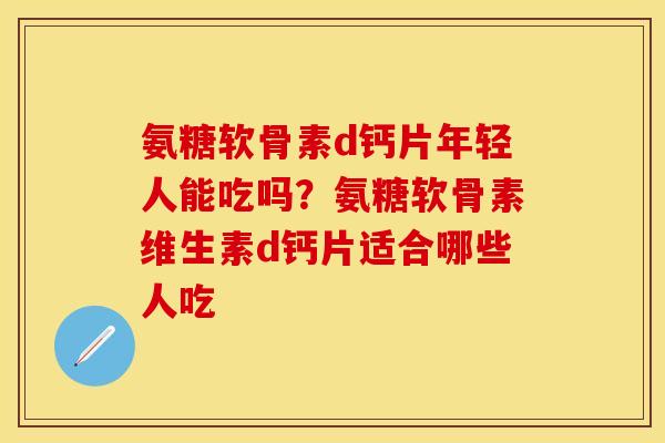 氨糖软骨素d钙片年轻人能吃吗？氨糖软骨素维生素d钙片适合哪些人吃
