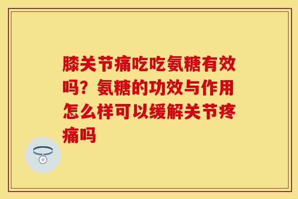 膝关节痛吃吃氨糖有效吗？氨糖的功效与作用怎么样可以缓解关节疼痛吗