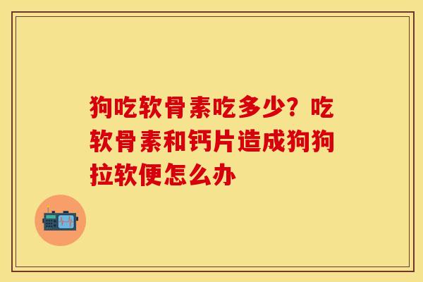 狗吃软骨素吃多少?吃软骨素和钙片造成狗狗拉软便怎么办 狗吃软骨素吃多少?吃软骨素和钙片造成狗狗拉软便怎么办