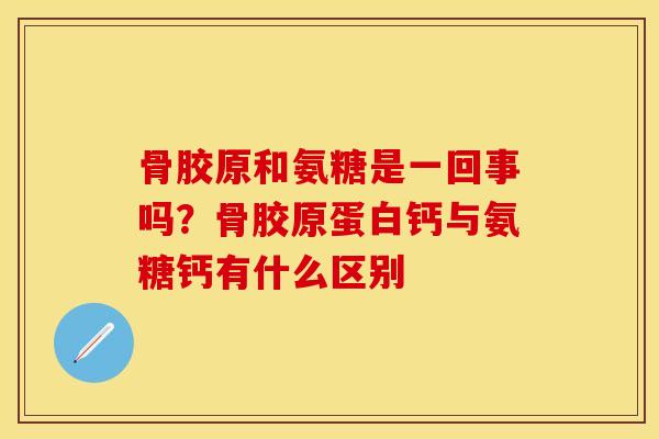 骨胶原和氨糖是一回事吗？骨胶原蛋白钙与氨糖钙有什么区别