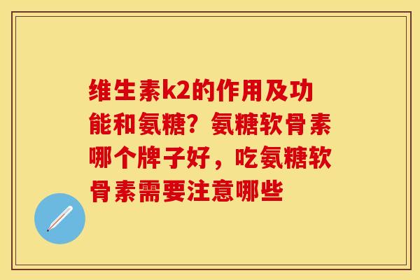 维生素k2的作用及功能和氨糖?氨糖软骨素哪个牌子好,吃氨糖软骨素需要注意哪些