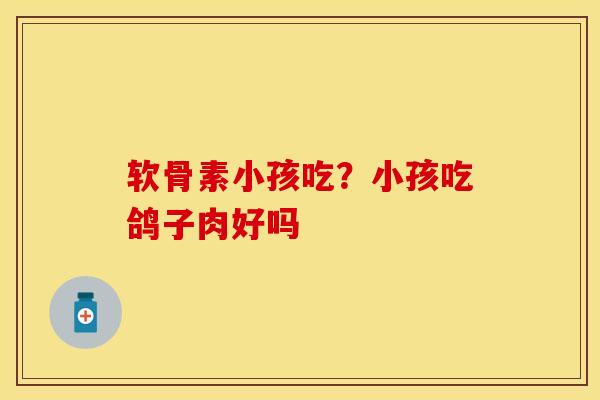 软骨素小孩吃？小孩吃鸽子肉好吗