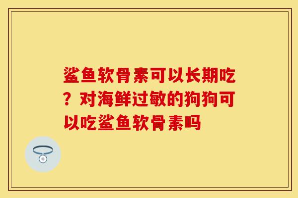 鲨鱼软骨素可以长期吃？对海鲜过敏的狗狗可以吃鲨鱼软骨素吗