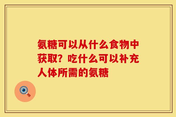 氨糖可以从什么食物中获取?吃什么可以补充人体所需的氨糖 氨糖可以从什么食物中获取?吃什么可以补充人体所需的氨糖
