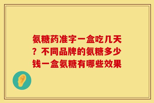 氨糖药准字一盒吃几天？不同品牌的氨糖多少钱一盒氨糖有哪些效果