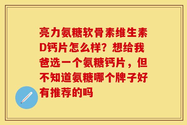 亮力氨糖软骨素维生素D钙片怎么样？想给我爸选一个氨糖钙片，但不知道氨糖哪个牌子好有推荐的吗