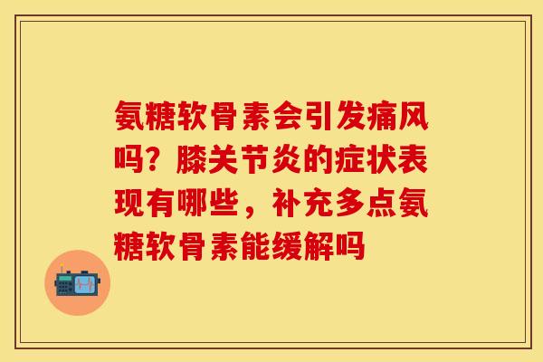 氨糖软骨素会引发痛风吗?膝关节炎的症状表现有哪些,补充多点氨糖软骨素能缓解吗