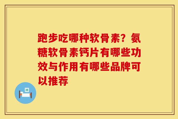 跑步吃哪种软骨素？氨糖软骨素钙片有哪些功效与作用有哪些品牌可以推荐