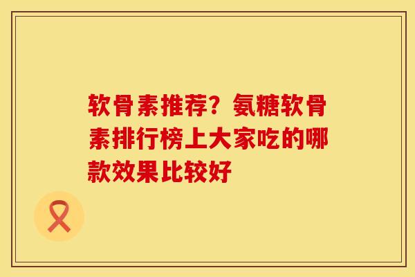 软骨素推荐？氨糖软骨素排行榜上大家吃的哪款效果比较好