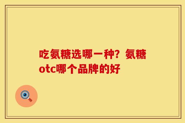 吃氨糖选哪一种？氨糖otc哪个品牌的好