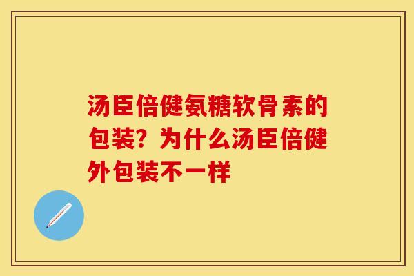 汤臣倍健氨糖软骨素的包装?为什么汤臣倍健外包装不一样 汤臣倍健氨糖软骨素的包装?为什么汤臣倍健外包装不一样
