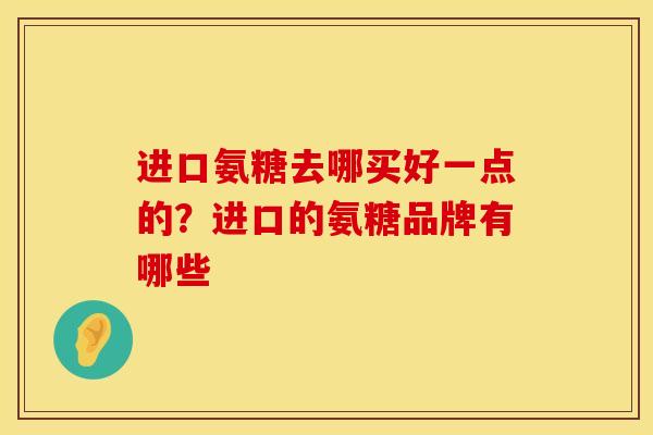 进口氨糖去哪买好一点的？进口的氨糖品牌有哪些