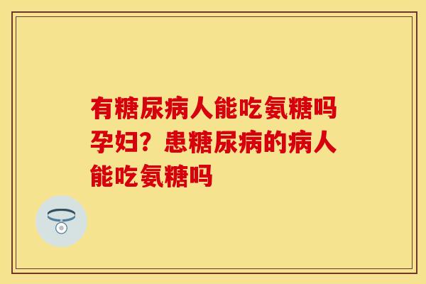 有糖尿病人能吃氨糖吗孕妇？患糖尿病的病人能吃氨糖吗