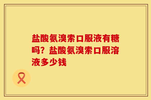 盐酸氨溴索口服液有糖吗？盐酸氨溴索口服溶液多少钱