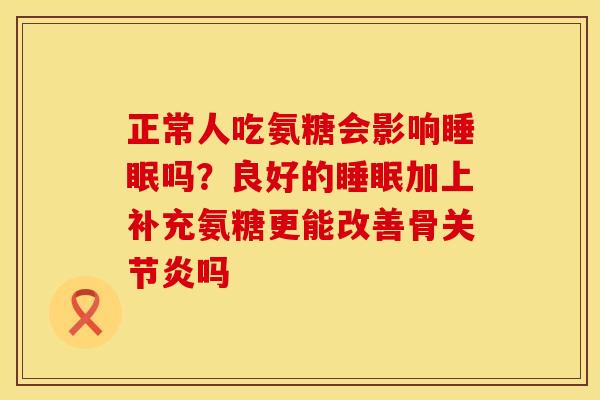 正常人吃氨糖会影响睡眠吗？良好的睡眠加上补充氨糖更能改善骨关节炎吗