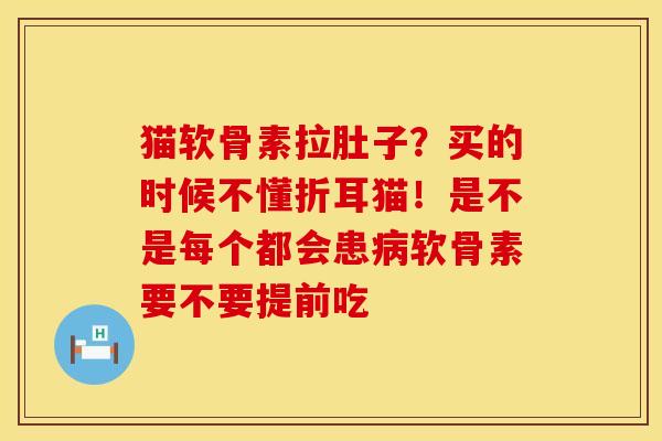 猫软骨素拉肚子？买的时候不懂折耳猫！是不是每个都会患病软骨素要不要提前吃