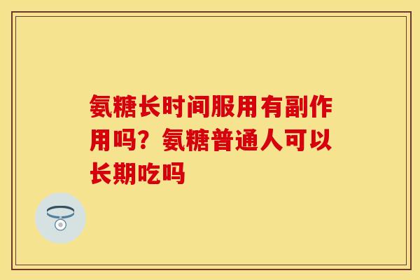 氨糖长时间服用有副作用吗？氨糖普通人可以长期吃吗