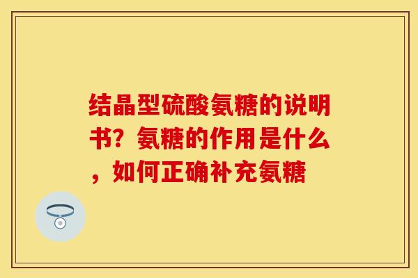 结晶型硫酸氨糖的说明书？氨糖的作用是什么，如何正确补充氨糖