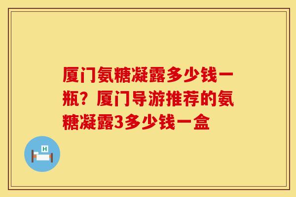 厦门氨糖凝露多少钱一瓶？厦门导游推荐的氨糖凝露3多少钱一盒
