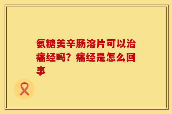 氨糖美辛肠溶片可以治痛经吗？痛经是怎么回事