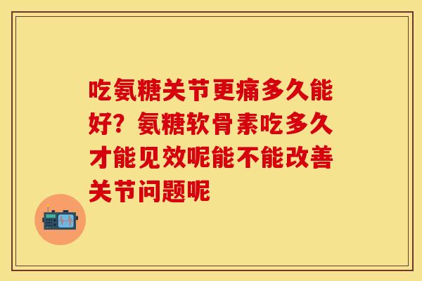 吃氨糖关节更痛多久能好？氨糖软骨素吃多久才能见效呢能不能改善关节问题呢