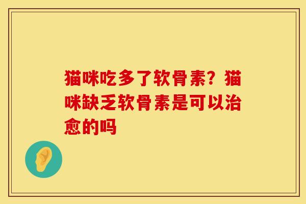 猫咪吃多了软骨素？猫咪缺乏软骨素是可以治愈的吗