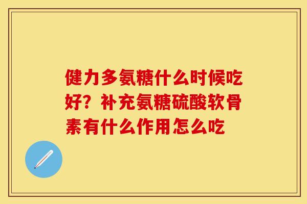健力多氨糖什么时候吃好？补充氨糖硫酸软骨素有什么作用怎么吃