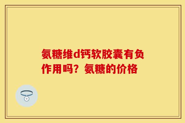 氨糖维d钙软胶囊有负作用吗？氨糖的价格