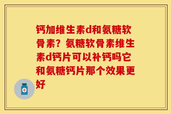 钙加维生素d和氨糖软骨素？氨糖软骨素维生素d钙片可以补钙吗它和氨糖钙片那个效果更好
