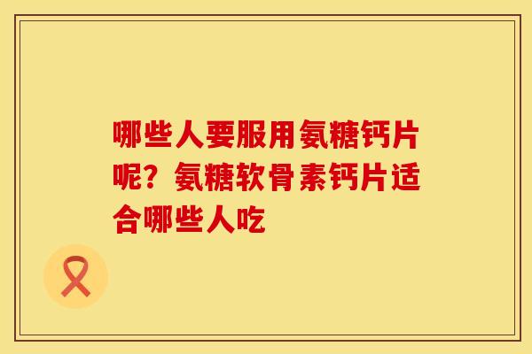 哪些人要服用氨糖钙片呢？氨糖软骨素钙片适合哪些人吃