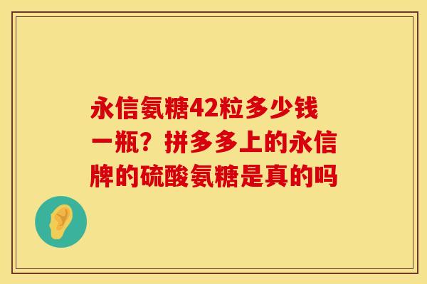 永信氨糖42粒多少钱一瓶？拼多多上的永信牌的硫酸氨糖是真的吗