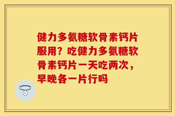 健力多氨糖软骨素钙片服用？吃健力多氨糖软骨素钙片一天吃两次，早晚各一片行吗