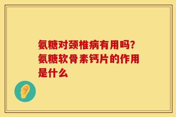 氨糖对颈椎病有用吗？氨糖软骨素钙片的作用是什么
