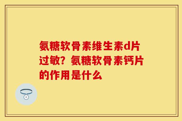 氨糖软骨素维生素d片过敏？氨糖软骨素钙片的作用是什么