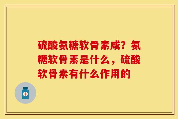 硫酸氨糖软骨素咸?氨糖软骨素是什么,硫酸软骨素有什么作用的