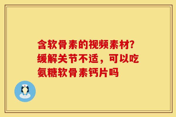 含软骨素的视频素材？缓解关节不适，可以吃氨糖软骨素钙片吗