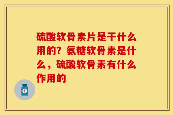 硫酸软骨素片是干什么用的？氨糖软骨素是什么，硫酸软骨素有什么作用的