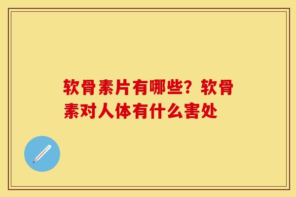 软骨素片有哪些？软骨素对人体有什么害处