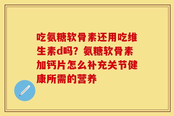 吃氨糖软骨素还用吃维生素d吗？氨糖软骨素加钙片怎么补充关节健康所需的营养