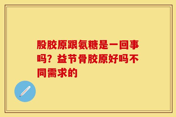 股胶原跟氨糖是一回事吗？益节骨胶原好吗不同需求的