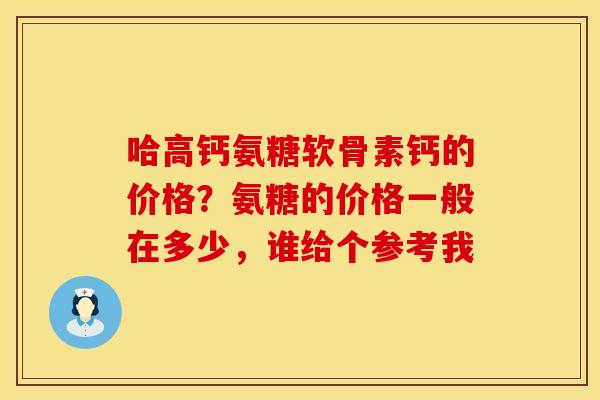 哈高钙氨糖软骨素钙的价格？氨糖的价格一般在多少，谁给个参考我